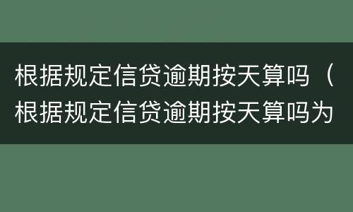 根据规定信贷逾期按天算吗（根据规定信贷逾期按天算吗为什么）