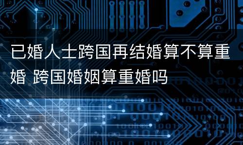 已婚人士跨国再结婚算不算重婚 跨国婚姻算重婚吗