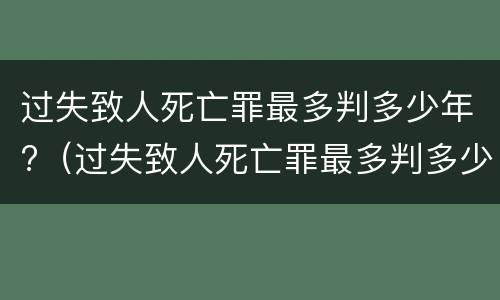 过失致人死亡罪最多判多少年?（过失致人死亡罪最多判多少年）