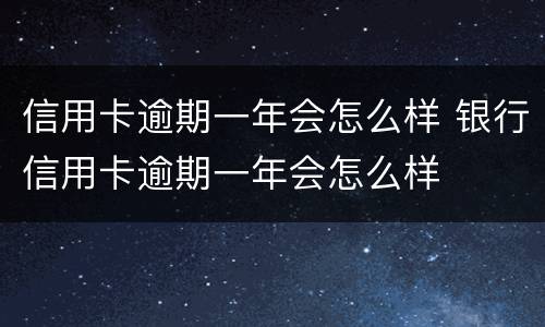 信用卡逾期一年会怎么样 银行信用卡逾期一年会怎么样