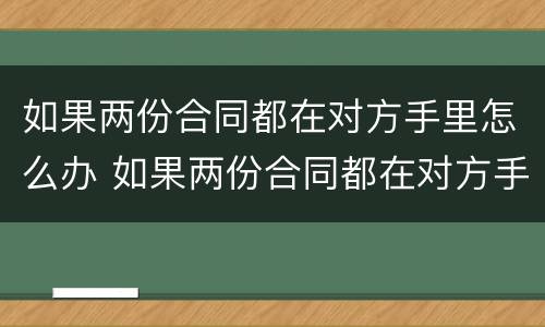 如果两份合同都在对方手里怎么办 如果两份合同都在对方手里怎么办离婚