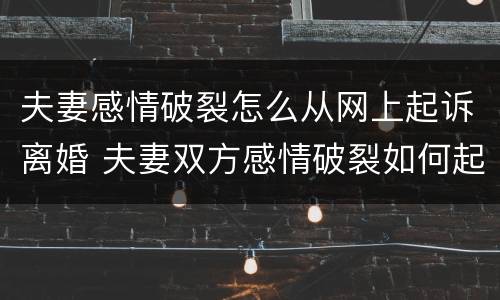 夫妻感情破裂怎么从网上起诉离婚 夫妻双方感情破裂如何起诉离婚