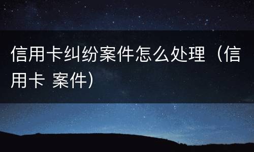 信用卡纠纷案件怎么处理（信用卡 案件）