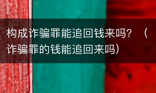 构成诈骗罪能追回钱来吗？（诈骗罪的钱能追回来吗）
