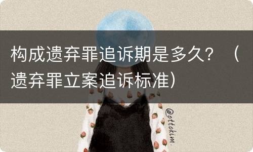 构成遗弃罪追诉期是多久？（遗弃罪立案追诉标准）