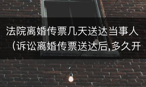 法院离婚传票几天送达当事人（诉讼离婚传票送达后,多久开庭）