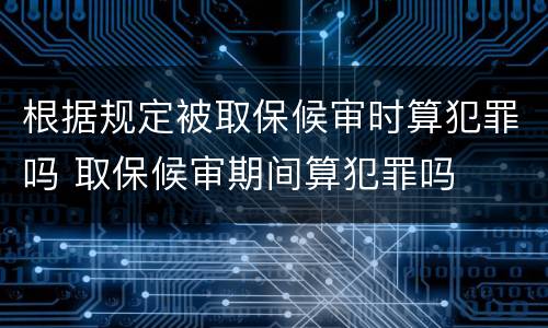 根据规定被取保候审时算犯罪吗 取保候审期间算犯罪吗