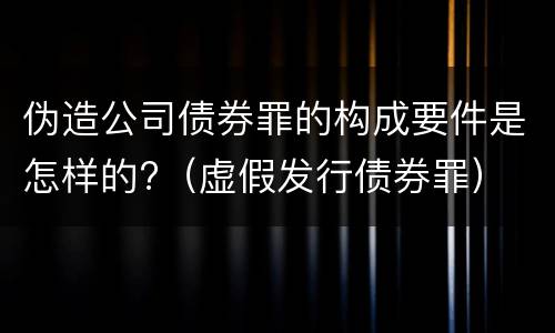 伪造公司债券罪的构成要件是怎样的?（虚假发行债券罪）