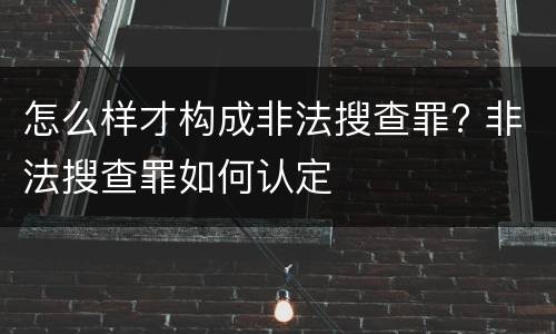 怎么样才构成非法搜查罪? 非法搜查罪如何认定