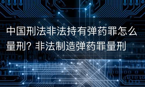 中国刑法非法持有弹药罪怎么量刑? 非法制造弹药罪量刑