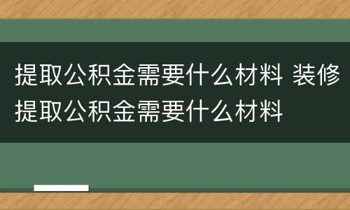 提取公积金需要什么材料 装修提取公积金需要什么材料