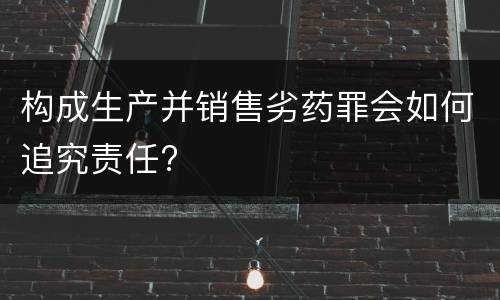 构成生产并销售劣药罪会如何追究责任?
