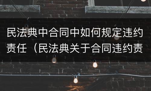 民法典中合同中如何规定违约责任（民法典关于合同违约责任的规定）