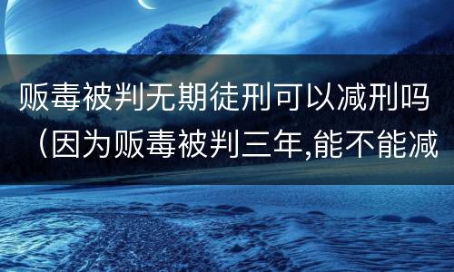 贩毒被判无期徒刑可以减刑吗（因为贩毒被判三年,能不能减刑?）