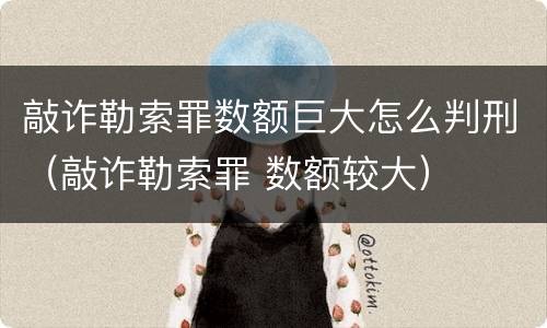 敲诈勒索罪数额巨大怎么判刑（敲诈勒索罪 数额较大）