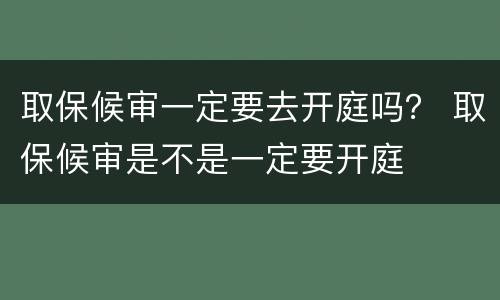 取保候审一定要去开庭吗？ 取保候审是不是一定要开庭