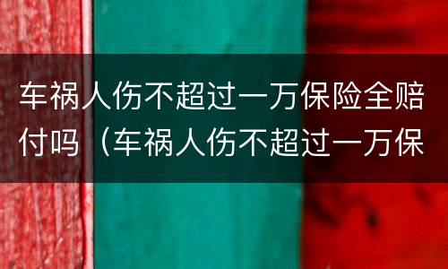 车祸人伤不超过一万保险全赔付吗（车祸人伤不超过一万保险全赔付吗）