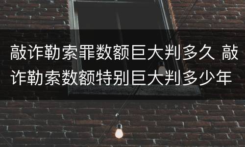 敲诈勒索罪数额巨大判多久 敲诈勒索数额特别巨大判多少年