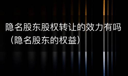 隐名股东股权转让的效力有吗（隐名股东的权益）