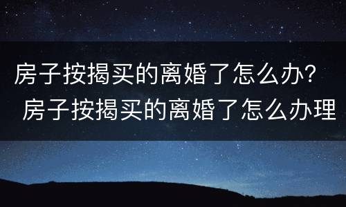 房子按揭买的离婚了怎么办？ 房子按揭买的离婚了怎么办理
