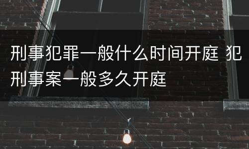 刑事犯罪一般什么时间开庭 犯刑事案一般多久开庭