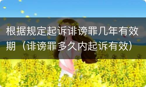 根据规定起诉诽谤罪几年有效期（诽谤罪多久内起诉有效）