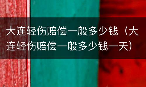 大连轻伤赔偿一般多少钱（大连轻伤赔偿一般多少钱一天）