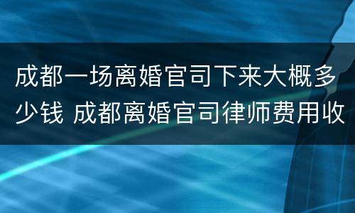 成都一场离婚官司下来大概多少钱 成都离婚官司律师费用收取标准