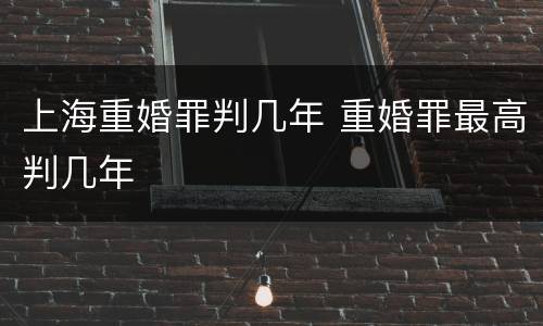 上海重婚罪判几年 重婚罪最高判几年