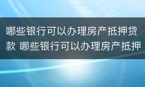 哪些银行可以办理房产抵押贷款 哪些银行可以办理房产抵押贷款手续