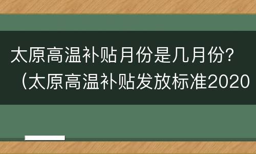 太原高温补贴月份是几月份？（太原高温补贴发放标准2020）