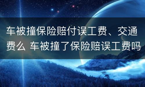 车被撞保险赔付误工费、交通费么 车被撞了保险赔误工费吗