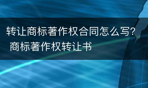 转让商标著作权合同怎么写？ 商标著作权转让书