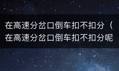 在高速分岔口倒车扣不扣分（在高速分岔口倒车扣不扣分呢）