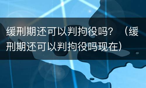 缓刑期还可以判拘役吗？（缓刑期还可以判拘役吗现在）
