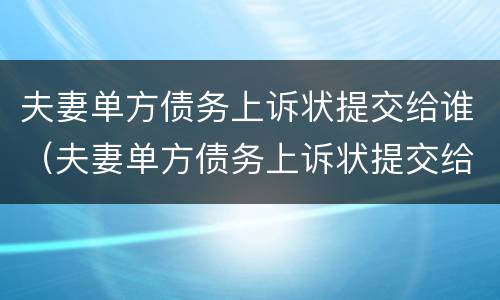 夫妻单方债务上诉状提交给谁（夫妻单方债务上诉状提交给谁呢）
