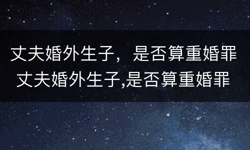丈夫婚外生子，是否算重婚罪 丈夫婚外生子,是否算重婚罪行为