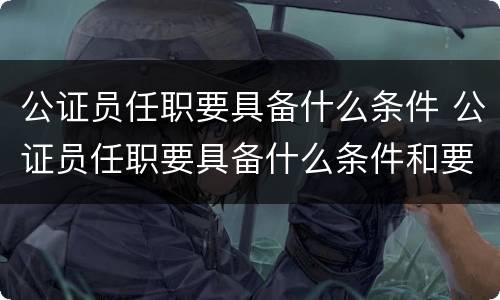 公证员任职要具备什么条件 公证员任职要具备什么条件和要求