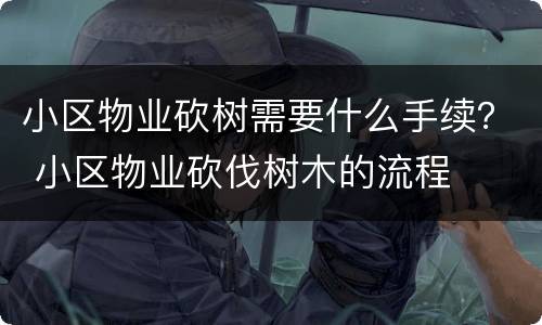 小区物业砍树需要什么手续？ 小区物业砍伐树木的流程