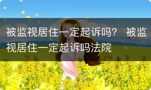 被监视居住一定起诉吗？ 被监视居住一定起诉吗法院