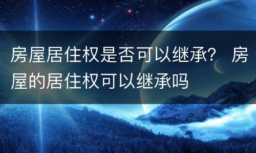 房屋居住权是否可以继承？ 房屋的居住权可以继承吗