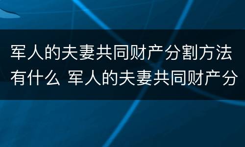 军人的夫妻共同财产分割方法有什么 军人的夫妻共同财产分割方法有什么不同
