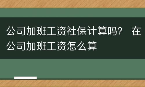 公司加班工资社保计算吗？ 在公司加班工资怎么算