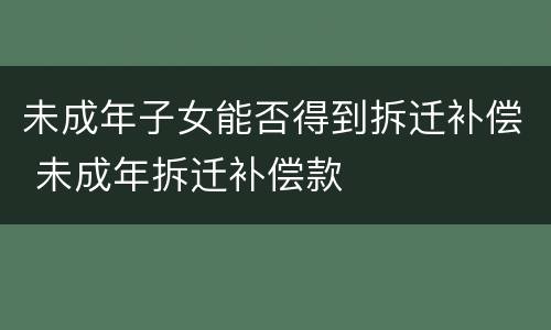 未成年子女能否得到拆迁补偿 未成年拆迁补偿款