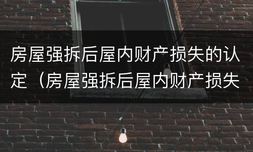 房屋强拆后屋内财产损失的认定（房屋强拆后屋内财产损失的认定有哪些）