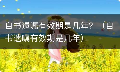 自书遗嘱有效期是几年？（自书遗嘱有效期是几年）