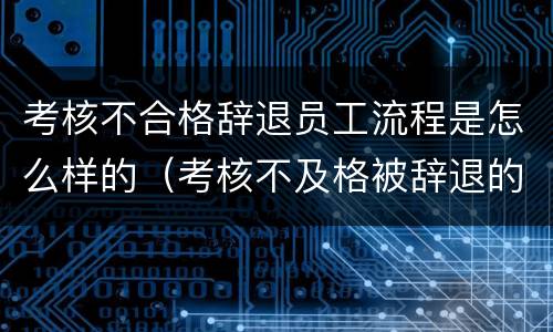 考核不合格辞退员工流程是怎么样的（考核不及格被辞退的后果）