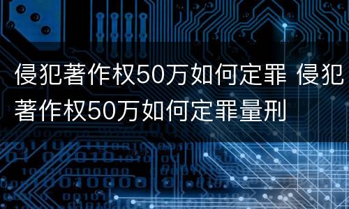 侵犯著作权50万如何定罪 侵犯著作权50万如何定罪量刑