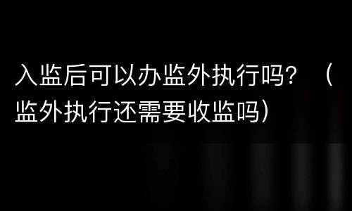 入监后可以办监外执行吗？（监外执行还需要收监吗）