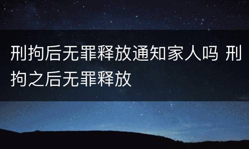 刑拘后无罪释放通知家人吗 刑拘之后无罪释放